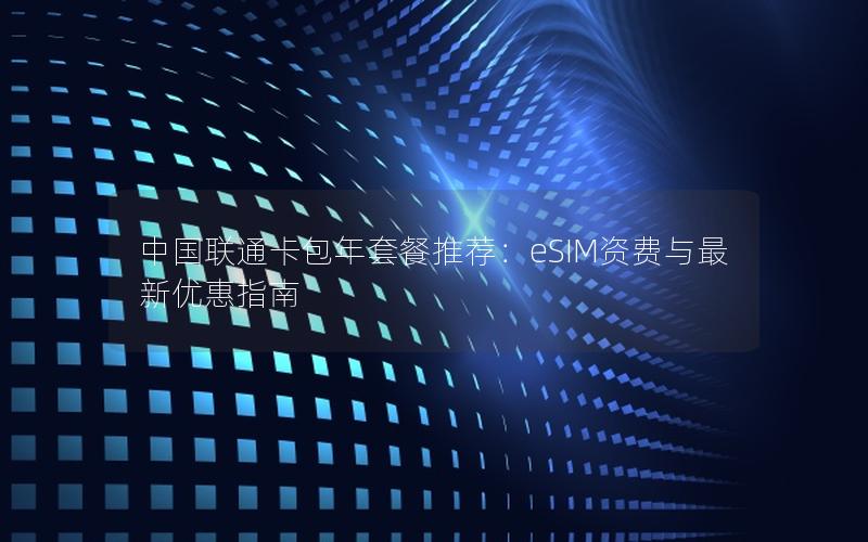 中国联通卡包年套餐推荐：eSIM资费与最新优惠指南