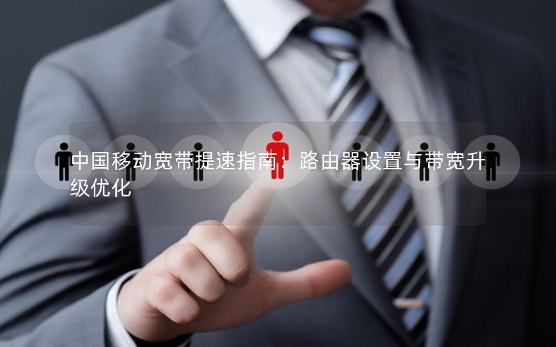 中国移动宽带提速指南：路由器设置与带宽升级优化