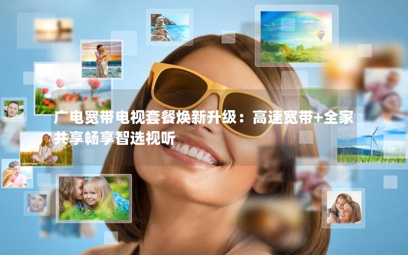 广电宽带电视套餐焕新升级：高速宽带+全家共享畅享智选视听
