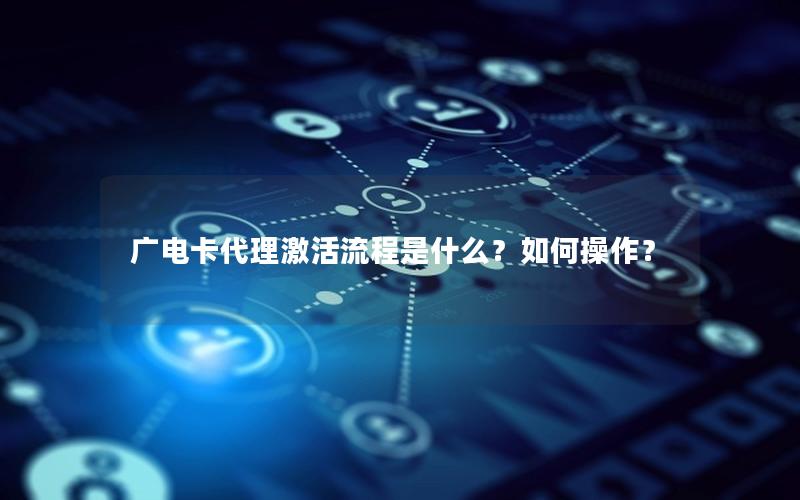 广电卡代理激活流程是什么？如何操作？