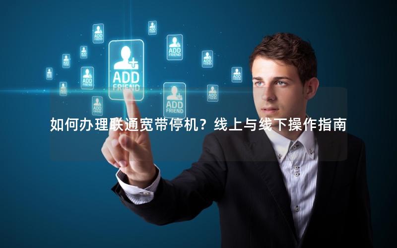 如何办理联通宽带停机？线上与线下操作指南