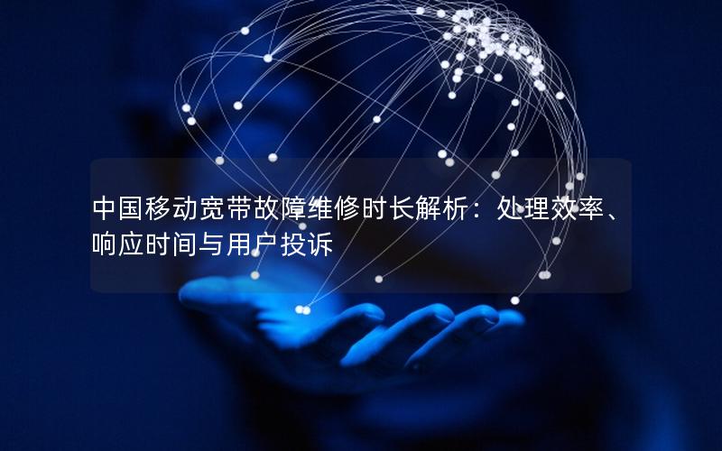 中国移动宽带故障维修时长解析：处理效率、响应时间与用户投诉