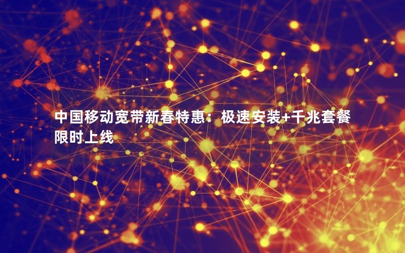 中国移动宽带新春特惠：极速安装+千兆套餐限时上线