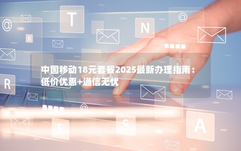 中国移动18元套餐2025最新办理指南：低价优惠+通信无忧