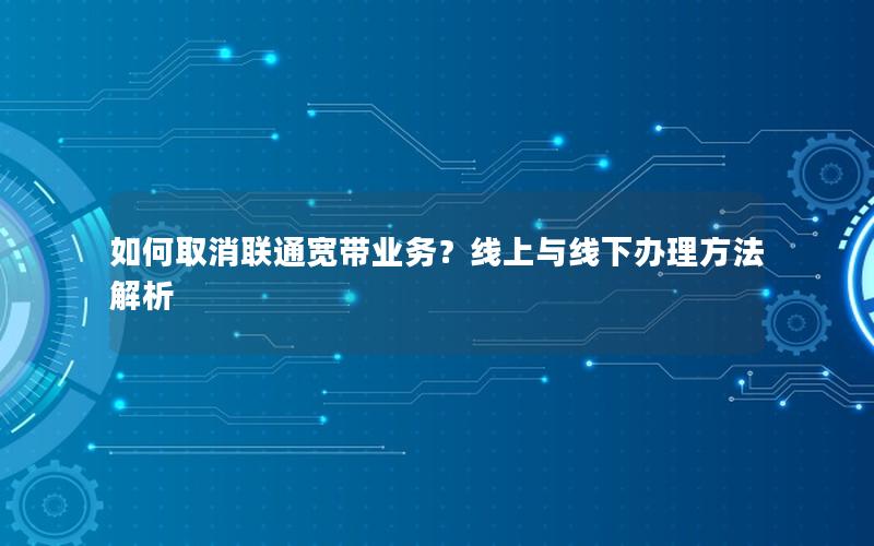如何取消联通宽带业务？线上与线下办理方法解析