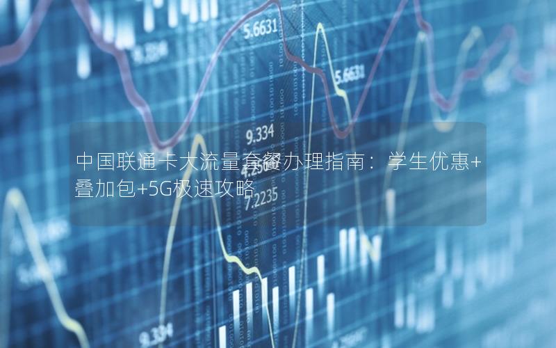 中国联通卡大流量套餐办理指南：学生优惠+叠加包+5G极速攻略