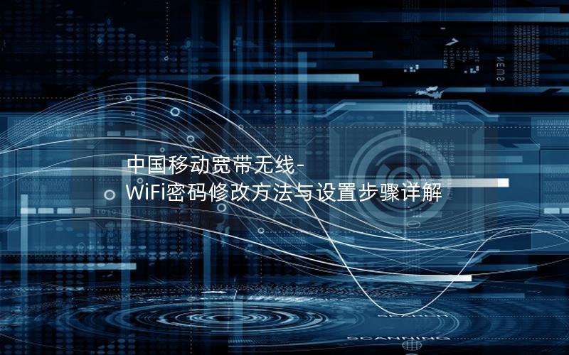 中国移动宽带无线-WiFi密码修改方法与设置步骤详解
