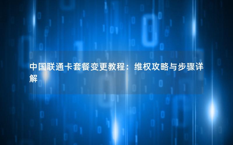 中国联通卡套餐变更教程：维权攻略与步骤详解