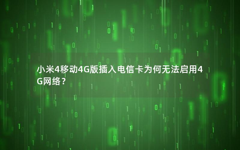小米4移动4G版插入电信卡为何无法启用4G网络？