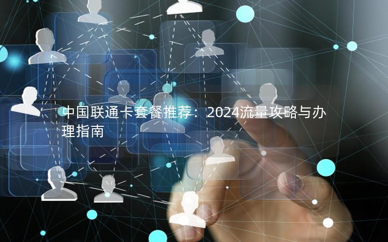 中国联通卡套餐推荐：2024流量攻略与办理指南