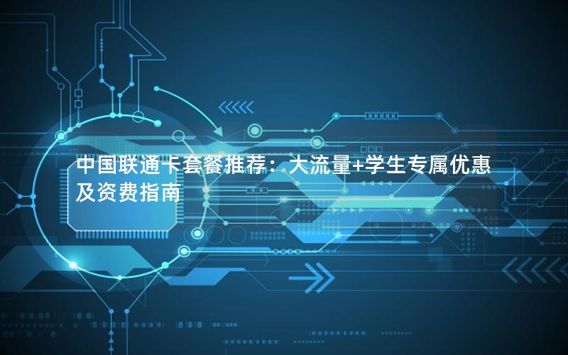 中国联通卡套餐推荐：大流量+学生专属优惠及资费指南