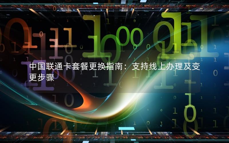 中国联通卡套餐更换指南：支持线上办理及变更步骤