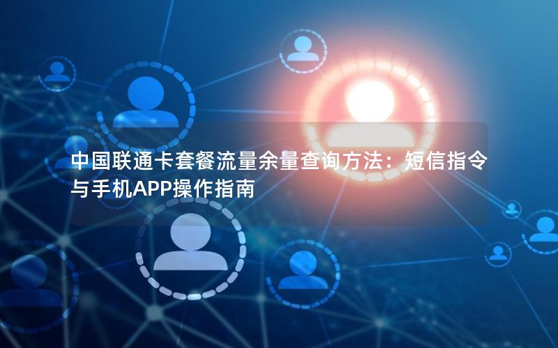 中国联通卡套餐流量余量查询方法：短信指令与手机APP操作指南