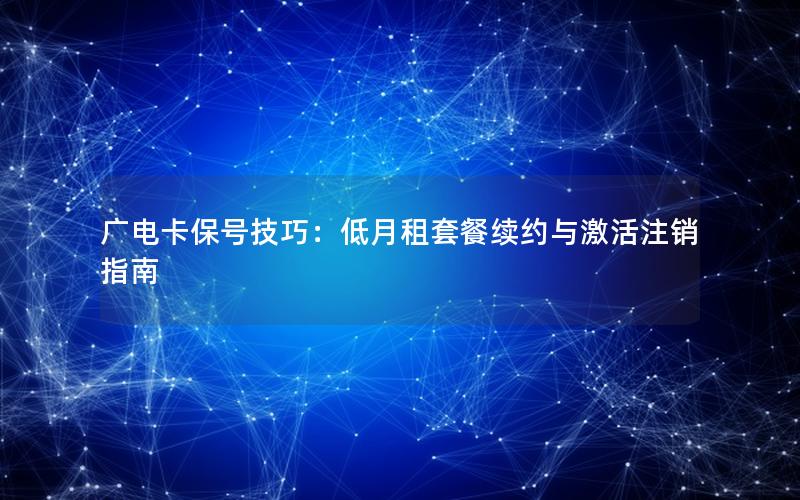 广电卡保号技巧：低月租套餐续约与激活注销指南