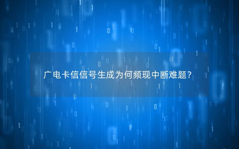广电卡信信号生成为何频现中断难题？