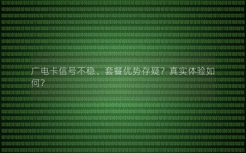 广电卡信号不稳、套餐优势存疑？真实体验如何？