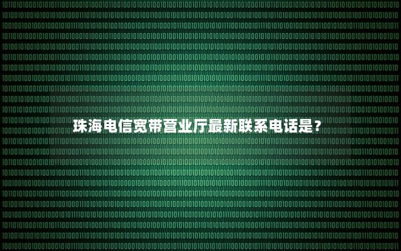 珠海电信宽带营业厅最新联系电话是？