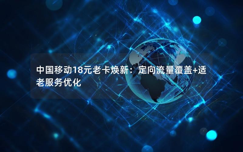 中国移动18元老卡焕新：定向流量覆盖+适老服务优化