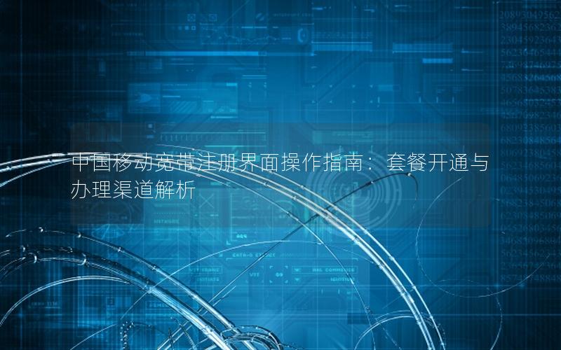 中国移动宽带注册界面操作指南：套餐开通与办理渠道解析