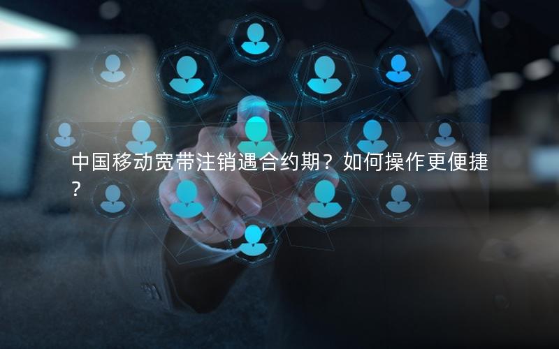 中国移动宽带注销遇合约期？如何操作更便捷？