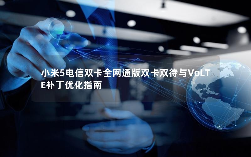小米5电信双卡全网通版双卡双待与VoLTE补丁优化指南