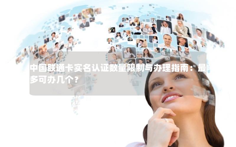 中国联通卡实名认证数量限制与办理指南：最多可办几个？
