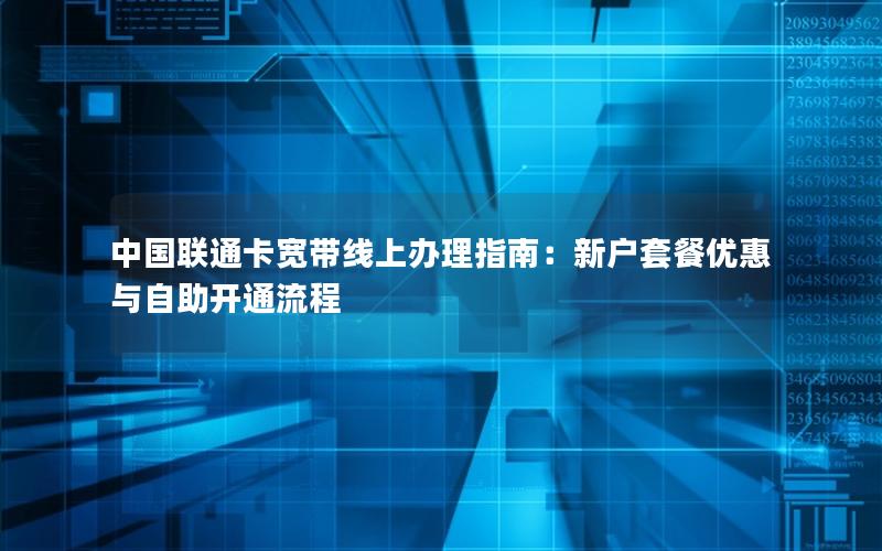 中国联通卡宽带线上办理指南：新户套餐优惠与自助开通流程
