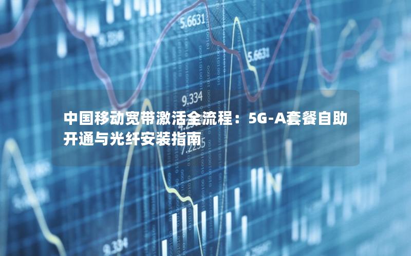 中国移动宽带激活全流程：5G-A套餐自助开通与光纤安装指南