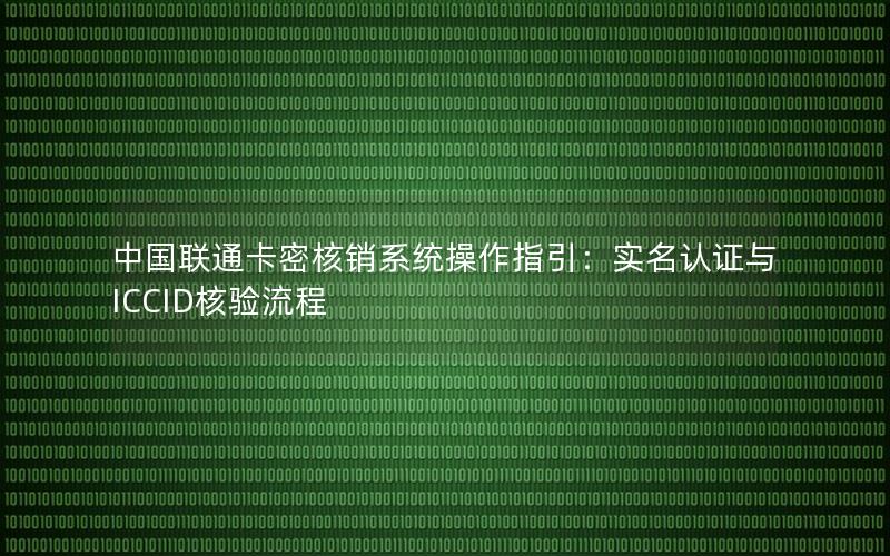 中国联通卡密核销系统操作指引：实名认证与ICCID核验流程