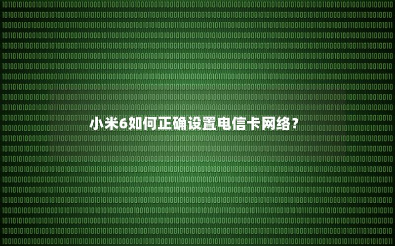 小米6如何正确设置电信卡网络？