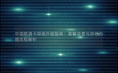 中国联通卡异地升级指南：套餐变更与异地办理流程解析