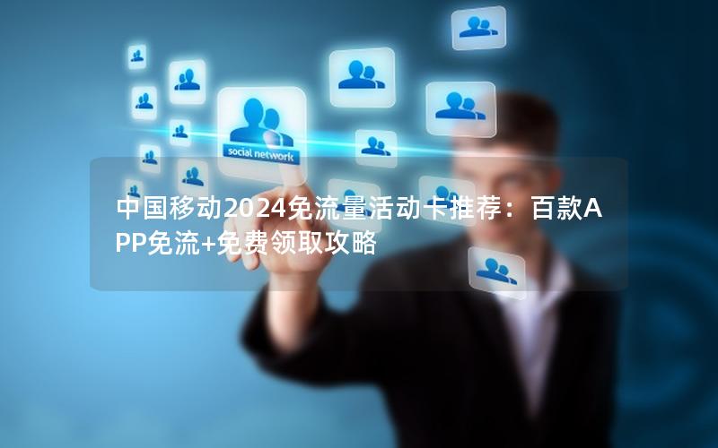 中国移动2024免流量活动卡推荐：百款APP免流+免费领取攻略
