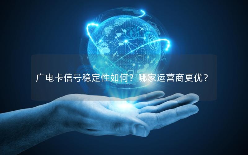 广电卡信号稳定性如何？哪家运营商更优？