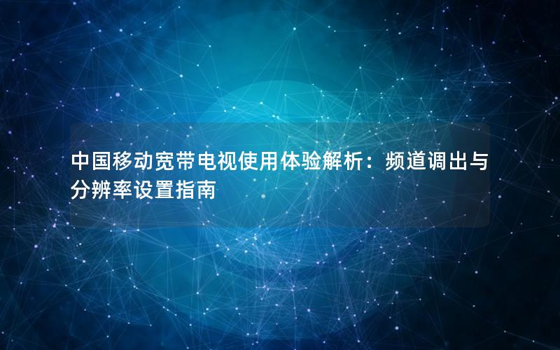 中国移动宽带电视使用体验解析：频道调出与分辨率设置指南