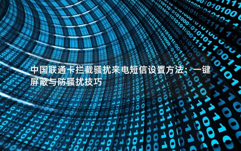 中国联通卡拦截骚扰来电短信设置方法：一键屏蔽与防骚扰技巧