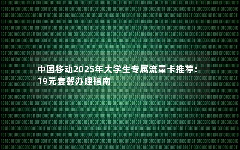 中国移动2025年大学生专属流量卡推荐：19元套餐办理指南