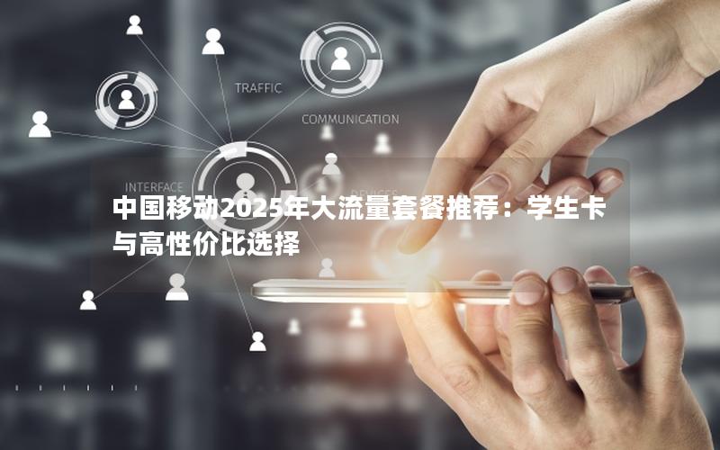 中国移动2025年大流量套餐推荐：学生卡与高性价比选择