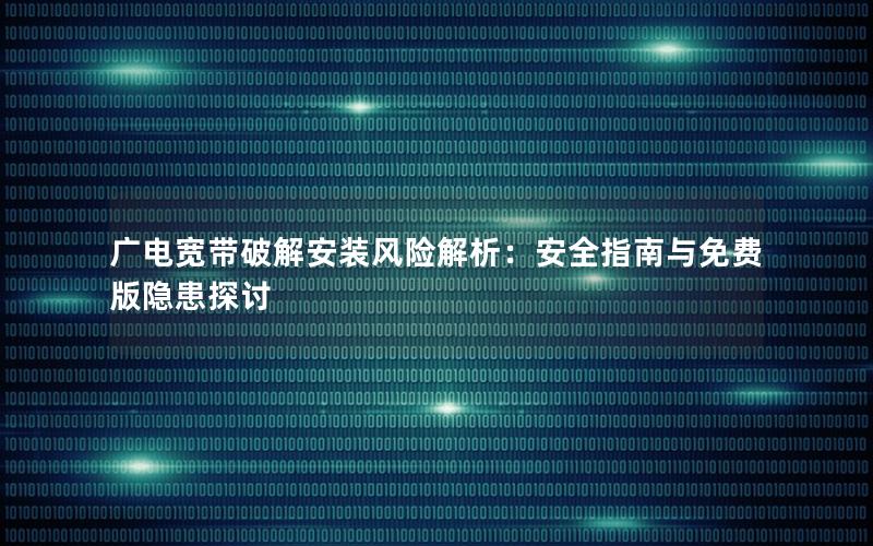 广电宽带破解安装风险解析：安全指南与免费版隐患探讨