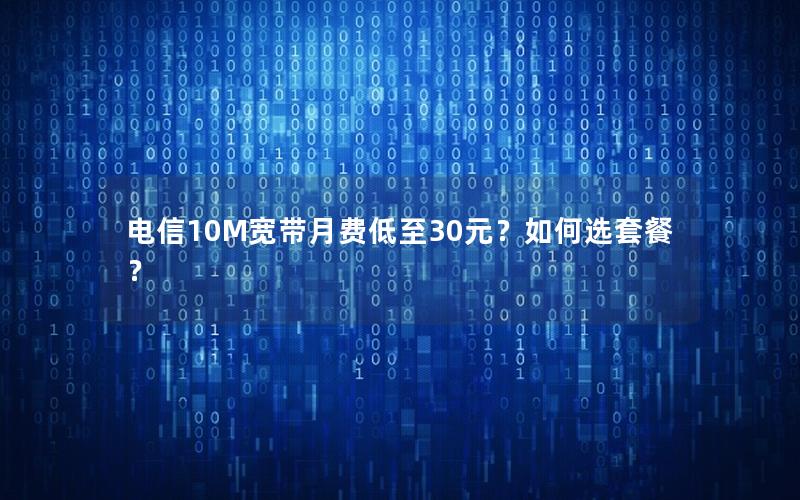 电信10M宽带月费低至30元？如何选套餐？