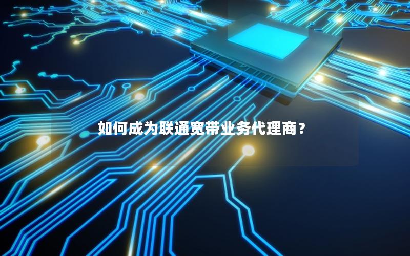 如何成为联通宽带业务代理商？