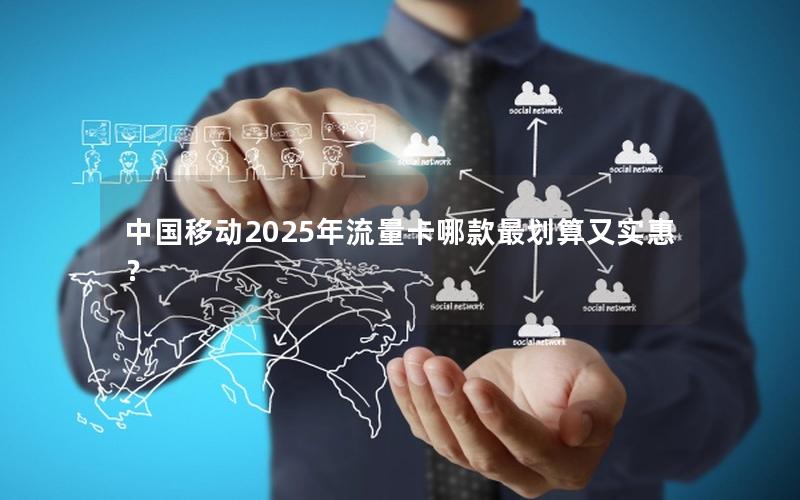 中国移动2025年流量卡哪款最划算又实惠？