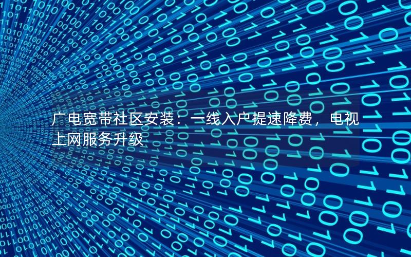 广电宽带社区安装：一线入户提速降费，电视上网服务升级