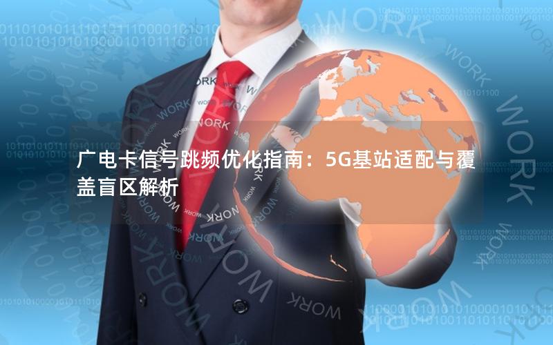广电卡信号跳频优化指南：5G基站适配与覆盖盲区解析