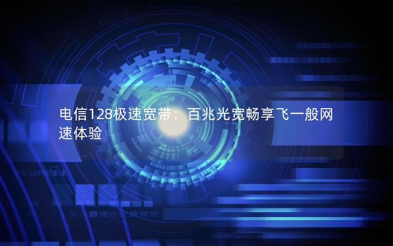 电信128极速宽带：百兆光宽畅享飞一般网速体验