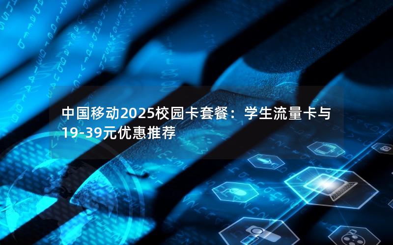 中国移动2025校园卡套餐：学生流量卡与19-39元优惠推荐
