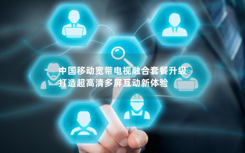 中国移动宽带电视融合套餐升级 打造超高清多屏互动新体验
