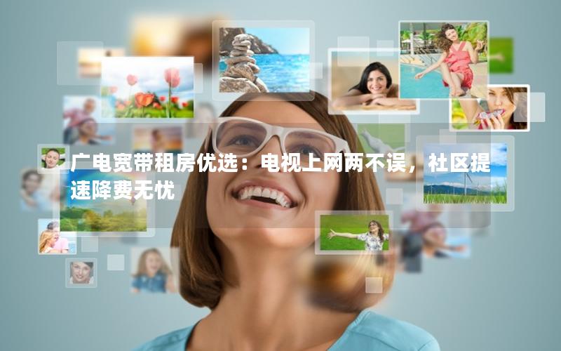 广电宽带租房优选：电视上网两不误，社区提速降费无忧
