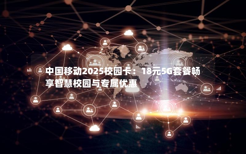 中国移动2025校园卡：18元5G套餐畅享智慧校园与专属优惠