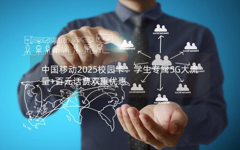 中国移动2025校园卡：学生专属5G大流量+百元话费双重优惠