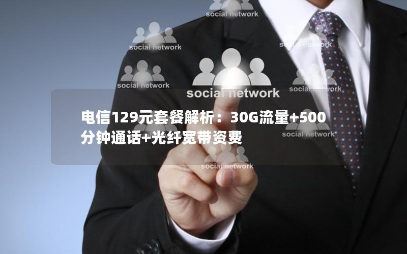 电信129元套餐解析：30G流量+500分钟通话+光纤宽带资费